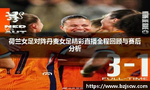荷兰女足对阵丹麦女足精彩直播全程回顾与赛后分析
