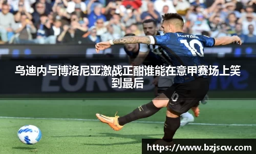 乌迪内与博洛尼亚激战正酣谁能在意甲赛场上笑到最后
