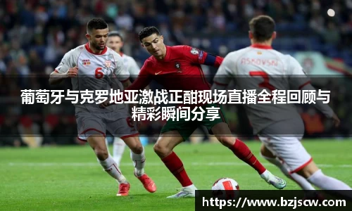 葡萄牙与克罗地亚激战正酣现场直播全程回顾与精彩瞬间分享